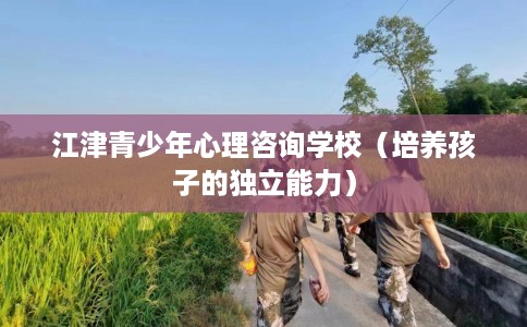 江津青少年心理咨询学校（培养孩子的独立能力）