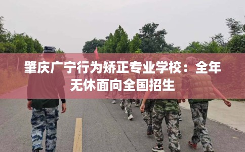 肇庆广宁行为矫正专业学校:全年无休面向全国招生 肇庆广宁行为矫正专业学校:全年无休面向全国招生