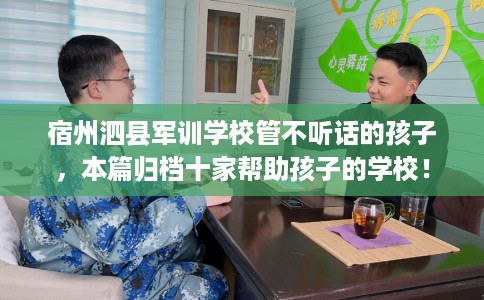 宿州泗县军训学校管不听话的孩子，本篇归档十家帮助孩子的学校！