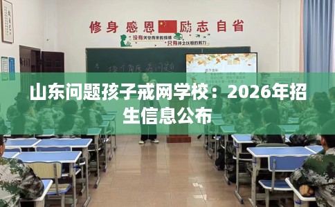 山东问题孩子戒网学校：2026年招生信息公布