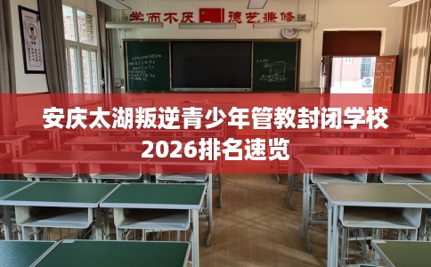 安庆太湖叛逆青少年管教封闭学校2026排名速览