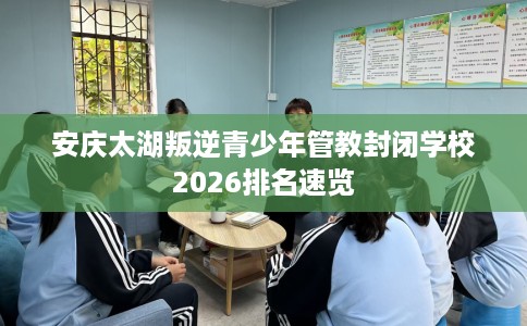 安庆太湖叛逆青少年管教封闭学校2026排名速览