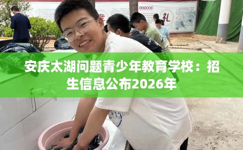 安庆太湖问题青少年教育学校：招生信息公布2026年