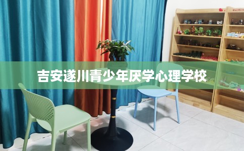 吉安遂川青少年厌学心理学校