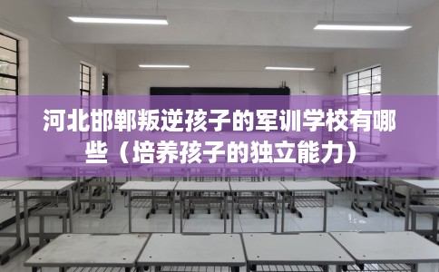 河北邯郸叛逆孩子的军训学校有哪些（培养孩子的独立能力）