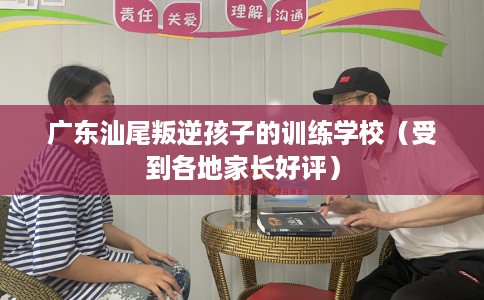 广东汕尾叛逆孩子的训练学校（受到各地家长好评）