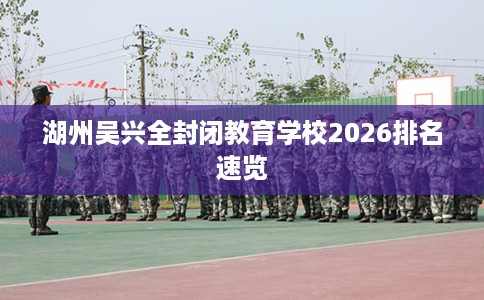 湖州吴兴全封闭教育学校2026排名速览