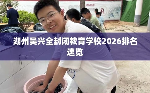 湖州吴兴全封闭教育学校2026排名速览
