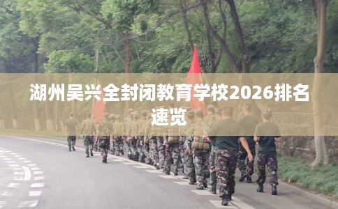 湖州吴兴全封闭教育学校2026排名速览