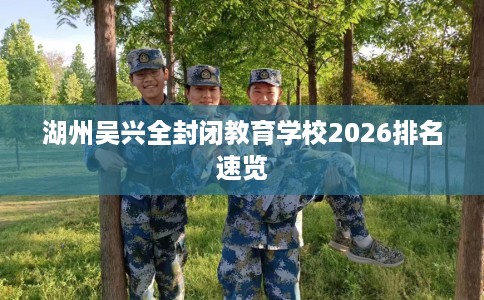 湖州吴兴全封闭教育学校2026排名速览