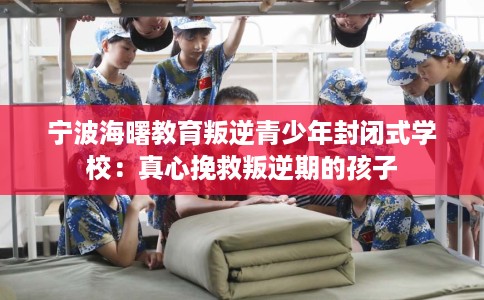 宁波海曙教育叛逆青少年封闭式学校：真心挽救叛逆期的孩子