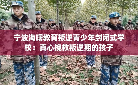 宁波海曙教育叛逆青少年封闭式学校：真心挽救叛逆期的孩子