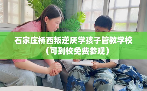 石家庄桥西叛逆厌学孩子管教学校（可到校免费参观）