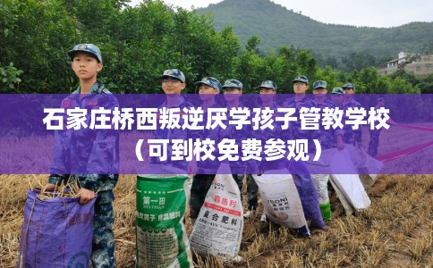 石家庄桥西叛逆厌学孩子管教学校（可到校免费参观）