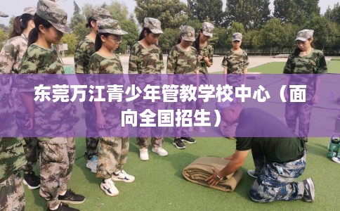 东莞万江青少年管教学校中心（面向全国招生）