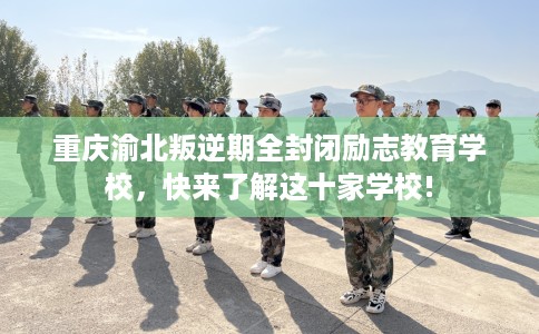 重庆渝北叛逆期全封闭励志教育学校，快来了解这十家学校!