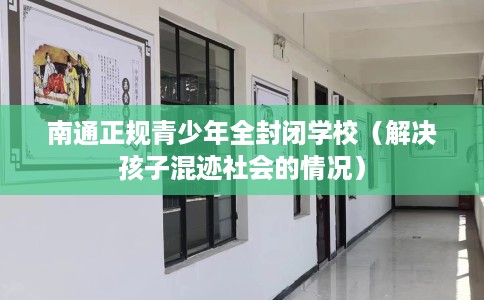 南通正规青少年全封闭学校（解决孩子混迹社会的情况）