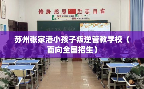 苏州张家港小孩子叛逆管教学校（面向全国招生）