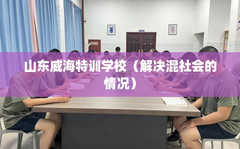 山东威海特训学校（解决混社会的情况）