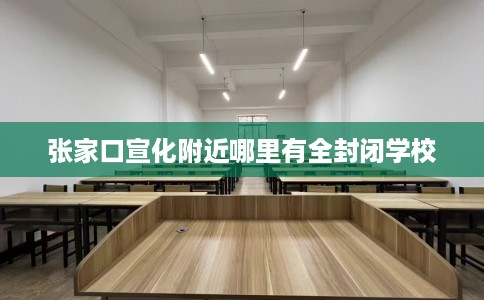 张家口宣化附近哪里有全封闭学校