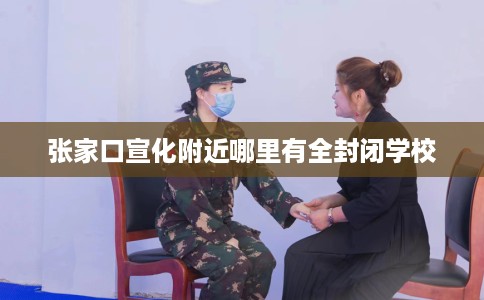 张家口宣化附近哪里有全封闭学校