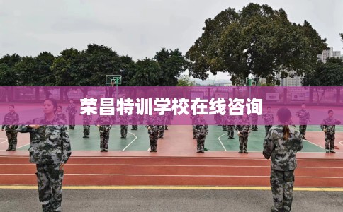 荣昌特训学校在线咨询 荣昌特训学校在线咨询