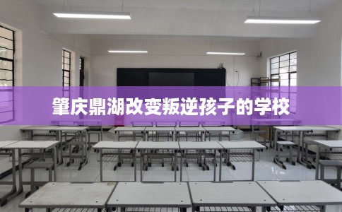 肇庆鼎湖改变叛逆孩子的学校