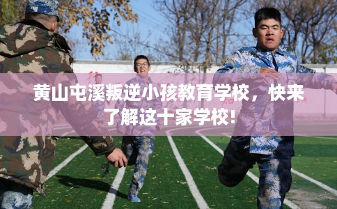 黄山屯溪叛逆小孩教育学校,快来了解这十家学校! 黄山屯溪叛逆小孩教育学校,快来了解这十家学校!