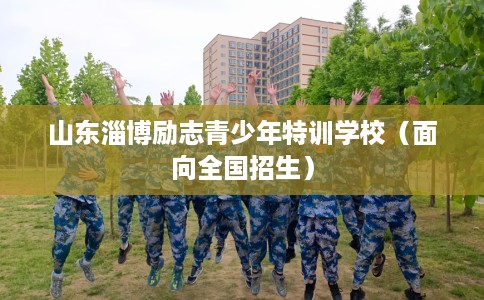 山东淄博励志青少年特训学校（面向全国招生）