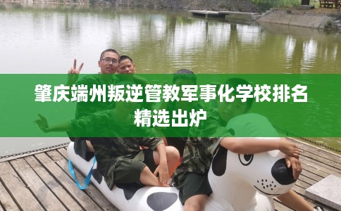 肇庆端州叛逆管教军事化学校排名精选出炉