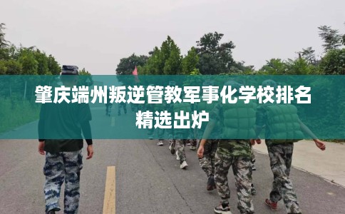 肇庆端州叛逆管教军事化学校排名精选出炉