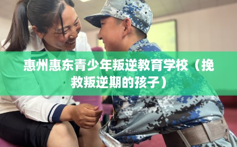 惠州惠东青少年叛逆教育学校（挽救叛逆期的孩子）