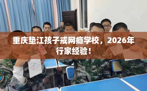 重庆垫江孩子戒网瘾学校，2026年行家经验！