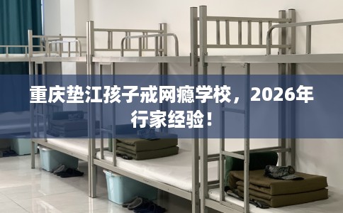 重庆垫江孩子戒网瘾学校，2026年行家经验！