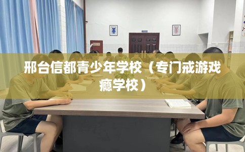 邢台信都青少年学校（专门戒游戏瘾学校）