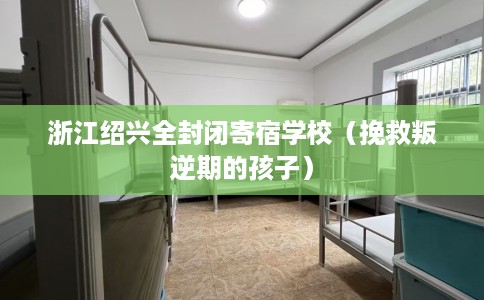 浙江绍兴全封闭寄宿学校（挽救叛逆期的孩子）