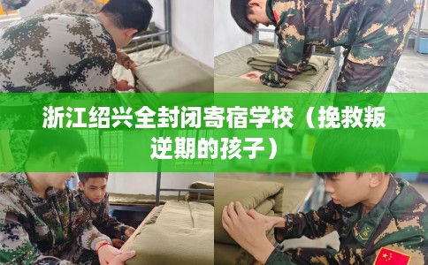 浙江绍兴全封闭寄宿学校（挽救叛逆期的孩子）