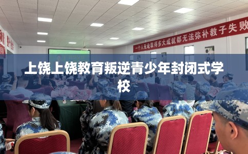 上饶上饶教育叛逆青少年封闭式学校