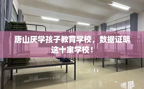 唐山厌学孩子教育学校，数据证明这十家学校！