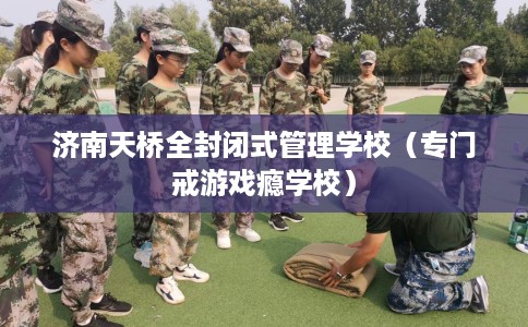 济南天桥全封闭式管理学校（专门戒游戏瘾学校）