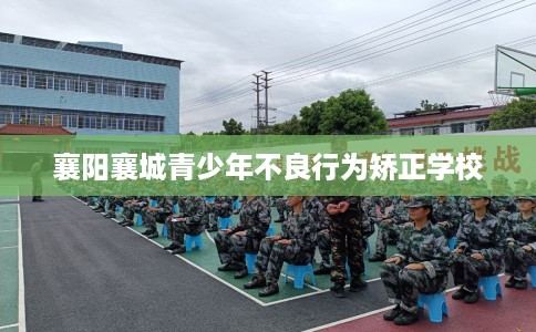 襄阳襄城青少年不良行为矫正学校