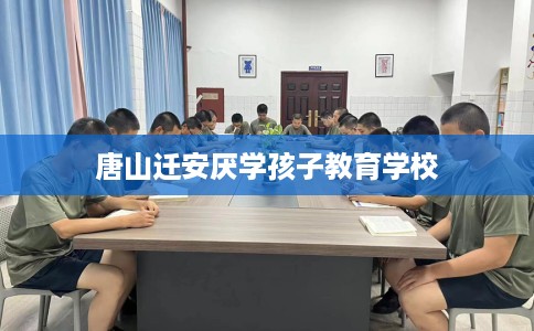 唐山迁安厌学孩子教育学校 唐山迁安厌学孩子教育学校