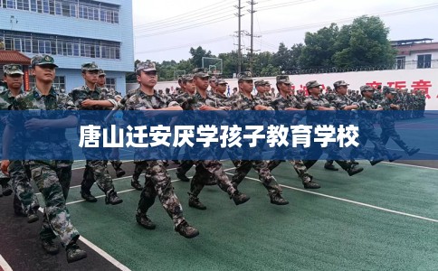 唐山迁安厌学孩子教育学校 唐山迁安厌学孩子教育学校