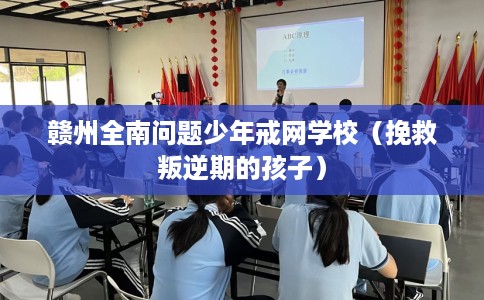 赣州全南问题少年戒网学校（挽救叛逆期的孩子）