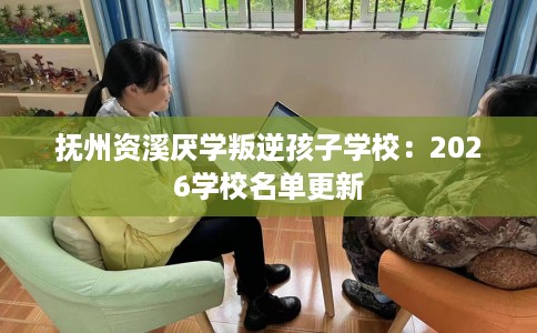 抚州资溪厌学叛逆孩子学校：2026学校名单更新