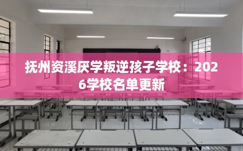 抚州资溪厌学叛逆孩子学校：2026学校名单更新