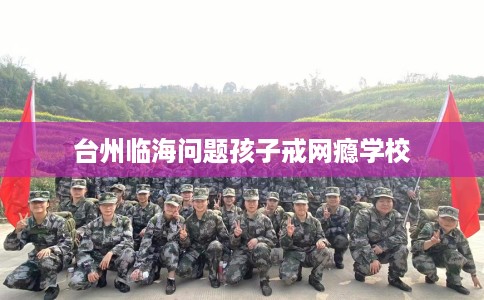 台州临海问题孩子戒网瘾学校