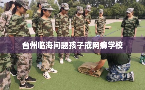 台州临海问题孩子戒网瘾学校