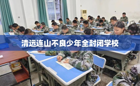 清远连山不良少年全封闭学校