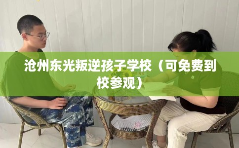 沧州东光叛逆孩子学校（可免费到校参观）